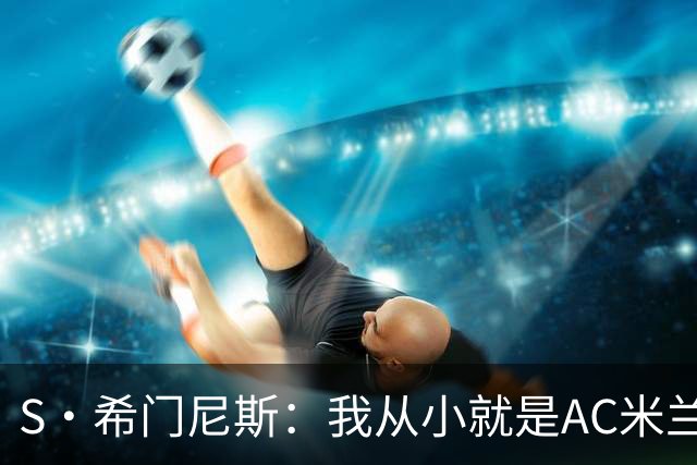 S·希门尼斯：我从小就是AC米兰球迷，对这支俱乐部充满了感激